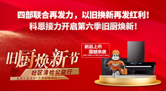 四部聯(lián)合再發(fā)力，以舊換新再發(fā)紅利！科恩接力開啟第六季舊廚煥新！